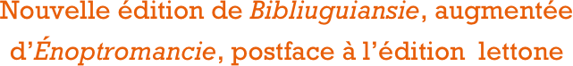 Nouvelle édition de Bibliuguiansie, augmentée d’Énoptromancie, postface à l’édition  lettone 